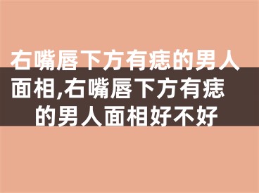 右嘴唇下方有痣的男人面相,右嘴唇下方有痣的男人面相好不好