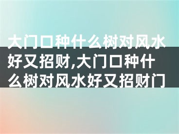 大门口种什么树对风水好又招财,大门口种什么树对风水好又招财门