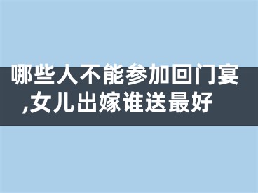 哪些人不能参加回门宴,女儿出嫁谁送最好