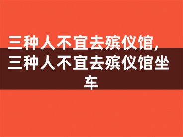 三种人不宜去殡仪馆,三种人不宜去殡仪馆坐车