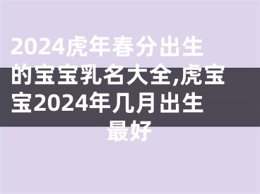 2024虎年春分出生的宝宝乳名大全,虎宝宝2024年几月出生最好