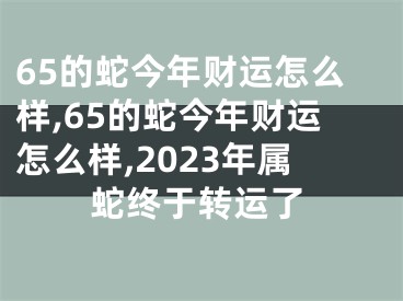 65的蛇今年财运怎么样,65的蛇今年财运怎么样,2023年属蛇终于转运了