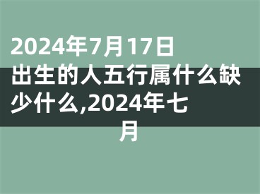 2024年7月17日出生的人五行属什么缺少什么,2024年七月