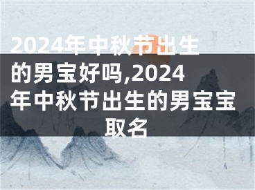 2024年中秋节出生的男宝好吗,2024年中秋节出生的男宝宝取名