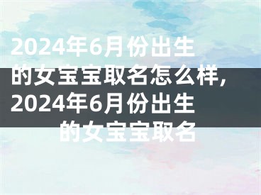 2024年6月份出生的女宝宝取名怎么样,2024年6月份出生的女宝宝取名