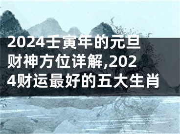 2024壬寅年的元旦财神方位详解,2024财运最好的五大生肖