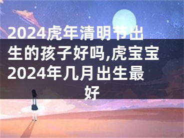 2024虎年清明节出生的孩子好吗,虎宝宝2024年几月出生最好