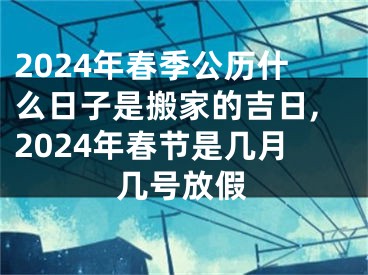 2024年春季公历什么日子是搬家的吉日,2024年春节是几月几号放假