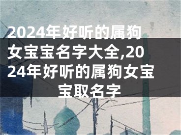 2024年好听的属狗女宝宝名字大全,2024年好听的属狗女宝宝取名字