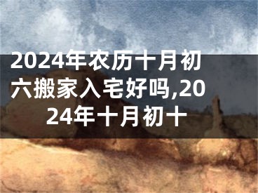 2024年农历十月初六搬家入宅好吗,2024年十月初十