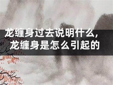 龙缠身过去说明什么,龙缠身是怎么引起的
