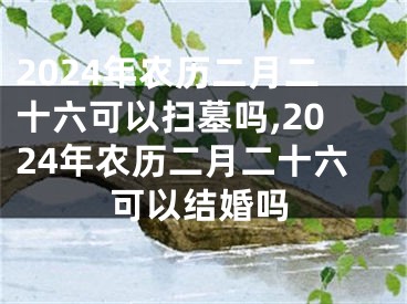 2024年农历二月二十六可以扫墓吗,2024年农历二月二十六可以结婚吗