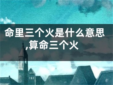 命里三个火是什么意思,算命三个火