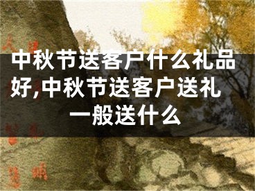 中秋节送客户什么礼品好,中秋节送客户送礼一般送什么