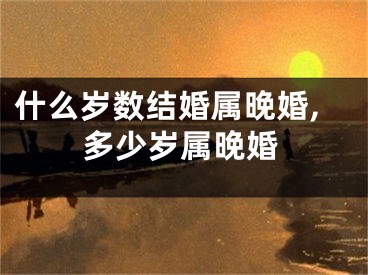 什么岁数结婚属晚婚,多少岁属晚婚