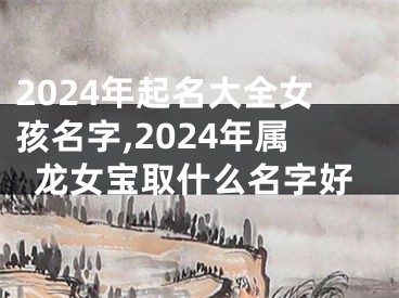 2024年起名大全女孩名字,2024年属龙女宝取什么名字好