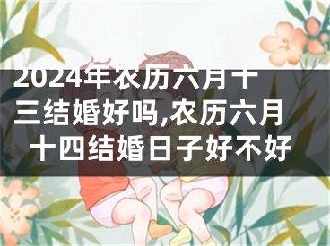 2024年农历六月十三结婚好吗,农历六月十四结婚日子好不好