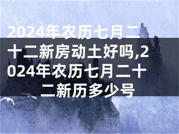 2024年农历七月二十二新房动土好吗,2024年农历七月二十二新历多少号