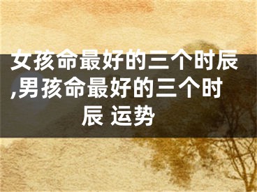 女孩命最好的三个时辰,男孩命最好的三个时辰 运势