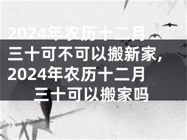 2024年农历十二月三十可不可以搬新家,2024年农历十二月三十可以搬家吗