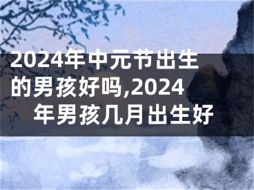 2024年中元节出生的男孩好吗,2024年男孩几月出生好