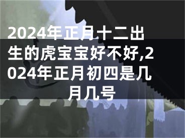 2024年正月十二出生的虎宝宝好不好,2024年正月初四是几月几号