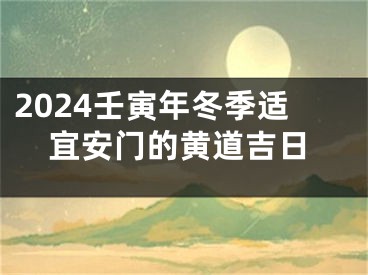 2024壬寅年冬季适宜安门的黄道吉日