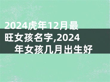 2024虎年12月最旺女孩名字,2024年女孩几月出生好