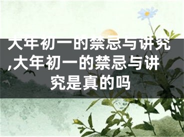 大年初一的禁忌与讲究,大年初一的禁忌与讲究是真的吗
