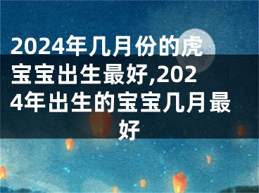 2024年几月份的虎宝宝出生最好,2024年出生的宝宝几月最好