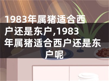 1983年属猪适合西户还是东户,1983年属猪适合西户还是东户呢