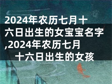 2024年农历七月十六日出生的女宝宝名字,2024年农历七月十六日出生的女孩