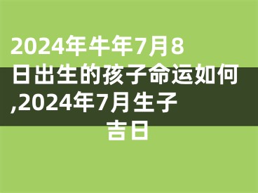 2024年牛年7月8日出生的孩子命运如何,2024年7月生子吉日