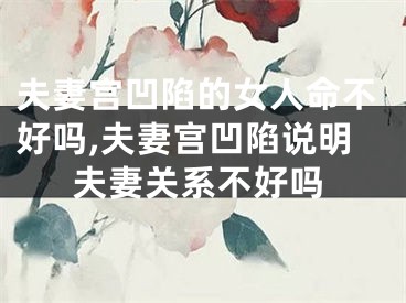 夫妻宫凹陷的女人命不好吗,夫妻宫凹陷说明夫妻关系不好吗