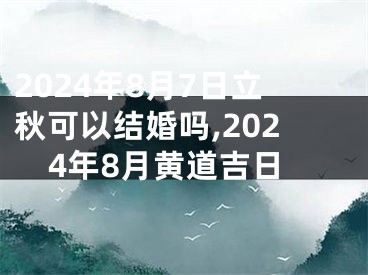 2024年8月7日立秋可以结婚吗,2024年8月黄道吉日