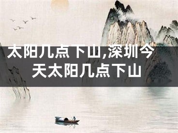 太阳几点下山,深圳今天太阳几点下山