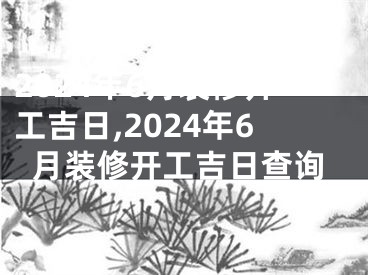 2024年6月装修开工吉日,2024年6月装修开工吉日查询