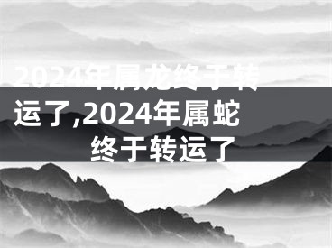 2024年属龙终于转运了,2024年属蛇终于转运了