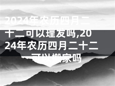 2024年农历四月二十二可以理发吗,2024年农历四月二十二可以搬家吗