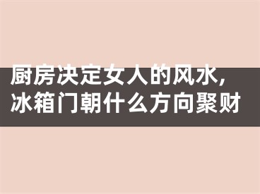 厨房决定女人的风水,冰箱门朝什么方向聚财