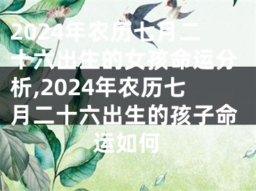 2024年农历七月二十六出生的女孩命运分析,2024年农历七月二十六出生的孩子命运如何