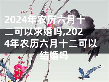 2024年农历六月十二可以求婚吗,2024年农历六月十二可以结婚吗
