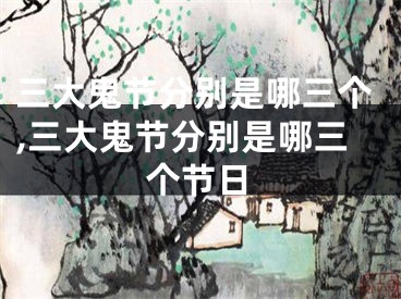 三大鬼节分别是哪三个,三大鬼节分别是哪三个节日