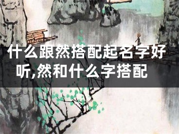 什么跟然搭配起名字好听,然和什么字搭配