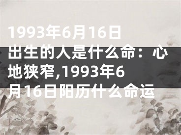 1993年6月16日出生的人是什么命：心地狭窄,1993年6月16日阳历什么命运