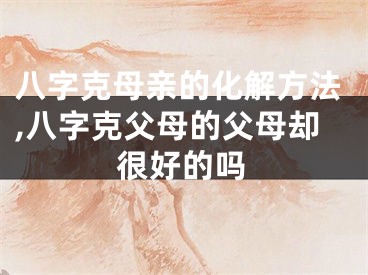八字克母亲的化解方法,八字克父母的父母却很好的吗