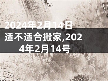 2024年2月14日适不适合搬家,2024年2月14号
