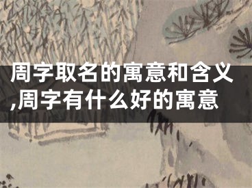 周字取名的寓意和含义,周字有什么好的寓意