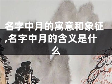 名字中月的寓意和象征,名字中月的含义是什么