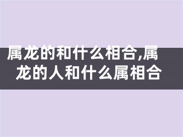 属龙的和什么相合,属龙的人和什么属相合
